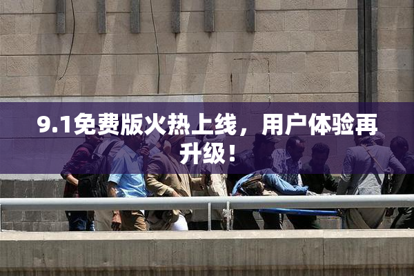9.1免费版火热上线，用户体验再升级！
