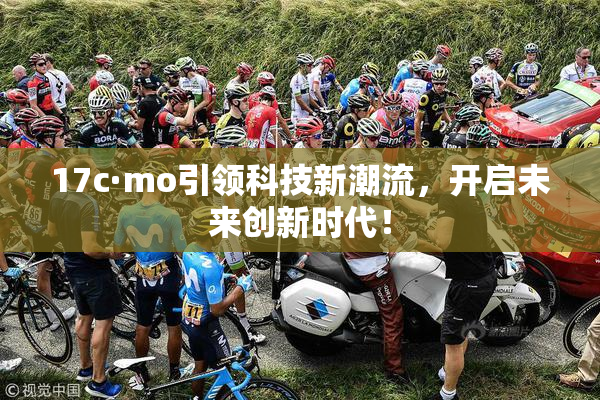 17c·mo引领科技新潮流，开启未来创新时代！