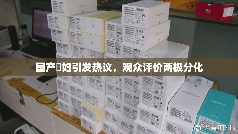 国产婬妇引发热议，观众评价两极分化