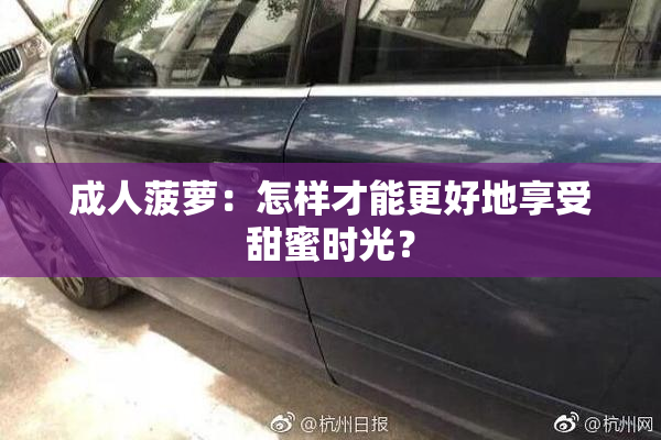 成人菠萝：怎样才能更好地享受甜蜜时光？