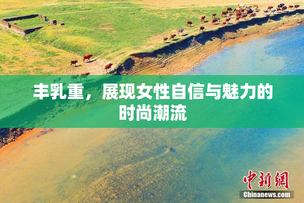 丰乳重，展现女性自信与魅力的时尚潮流