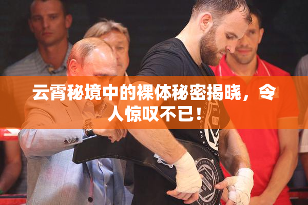 云霄秘境中的裸体秘密揭晓，令人惊叹不已！
