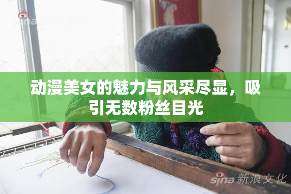 动漫美女的魅力与风采尽显，吸引无数粉丝目光