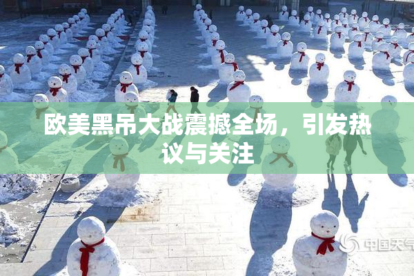 欧美黑吊大战震撼全场，引发热议与关注