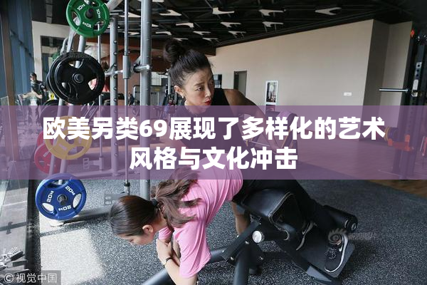 欧美另类69展现了多样化的艺术风格与文化冲击