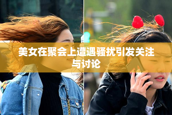 美女在聚会上遭遇骚扰引发关注与讨论