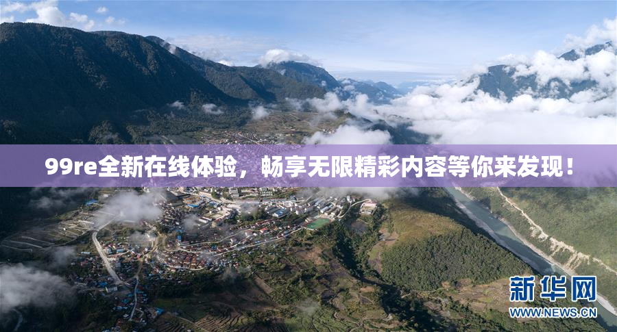 99re全新在线体验，畅享无限精彩内容等你来发现！