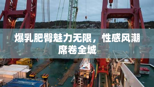 爆乳肥臀魅力无限，性感风潮席卷全城