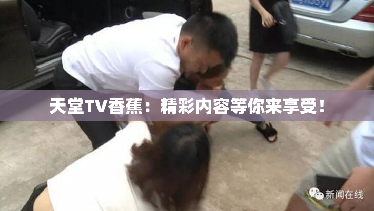 天堂TV香蕉：精彩内容等你来享受！