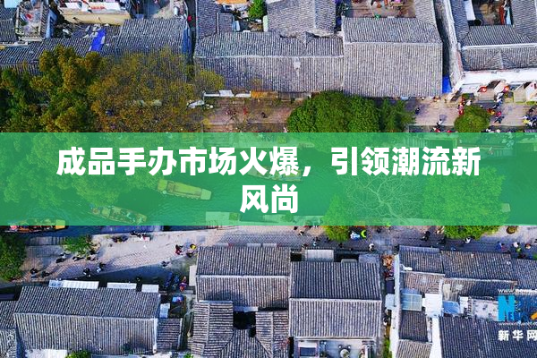 成品手办市场火爆，引领潮流新风尚