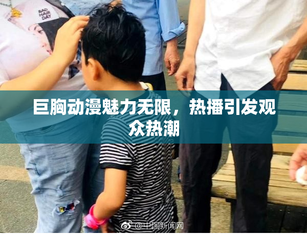 巨胸动漫魅力无限，热播引发观众热潮
