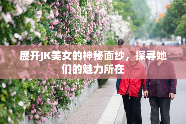 展开JK美女的神秘面纱，探寻她们的魅力所在