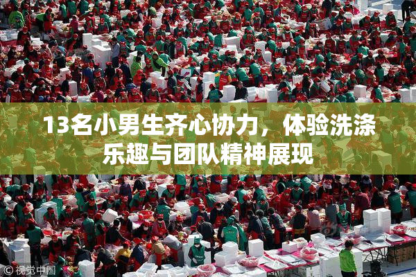 13名小男生齐心协力，体验洗涤乐趣与团队精神展现