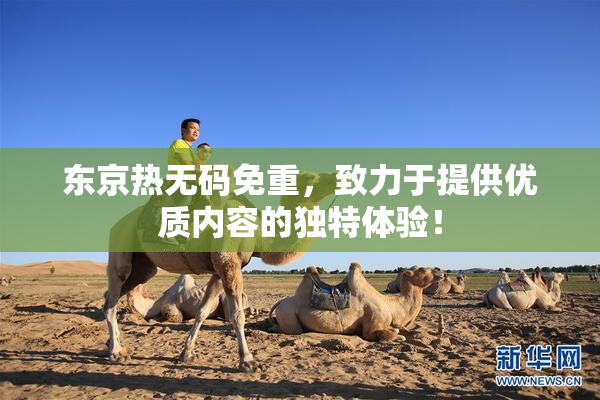 东京热无码免重，致力于提供优质内容的独特体验！