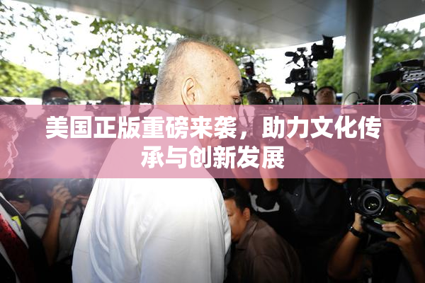 美国正版重磅来袭，助力文化传承与创新发展
