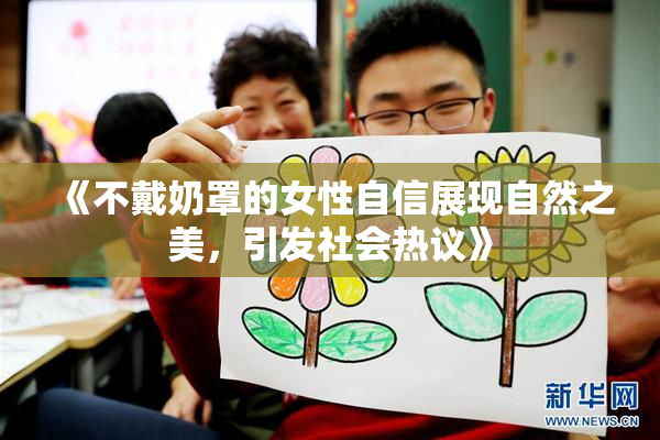 《不戴奶罩的女性自信展现自然之美，引发社会热议》