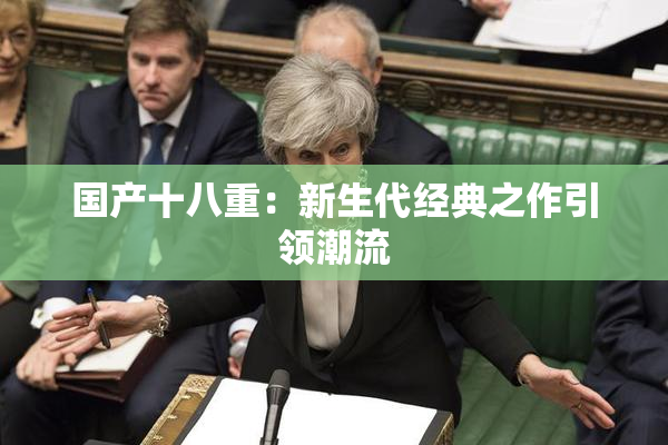 国产十八重：新生代经典之作引领潮流