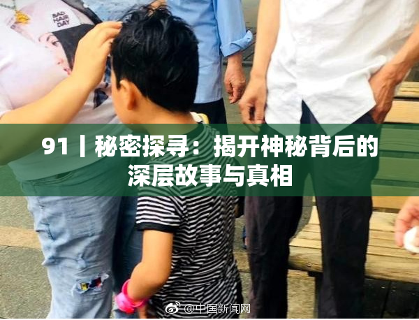 91丨秘密探寻：揭开神秘背后的深层故事与真相
