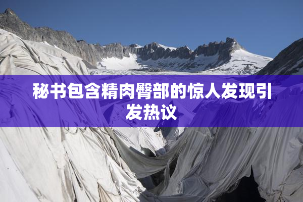 秘书包含精肉臀部的惊人发现引发热议