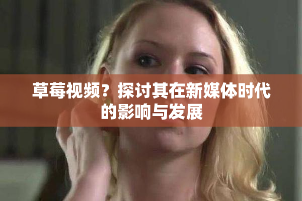 草莓视频？探讨其在新媒体时代的影响与发展