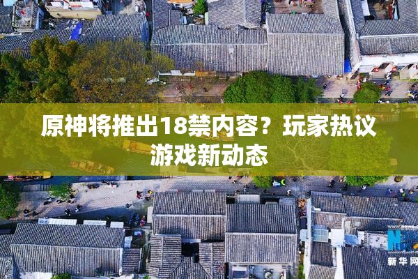 原神将推出18禁内容？玩家热议游戏新动态