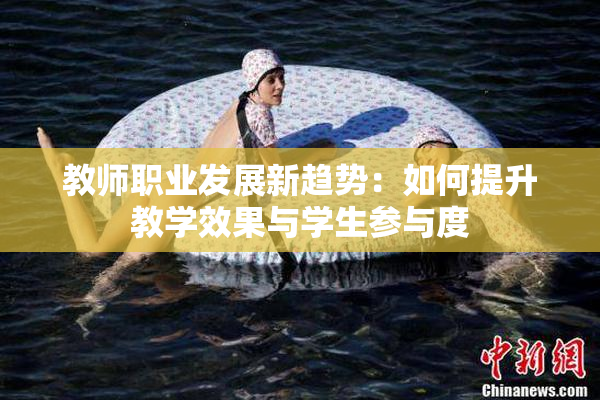 教师职业发展新趋势：如何提升教学效果与学生参与度
