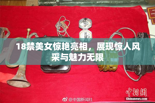 18禁美女惊艳亮相，展现惊人风采与魅力无限