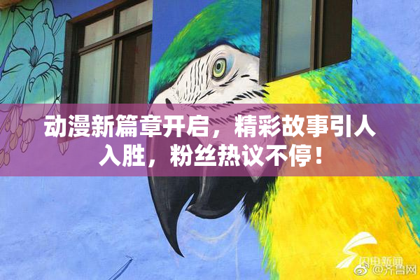 动漫新篇章开启，精彩故事引人入胜，粉丝热议不停！