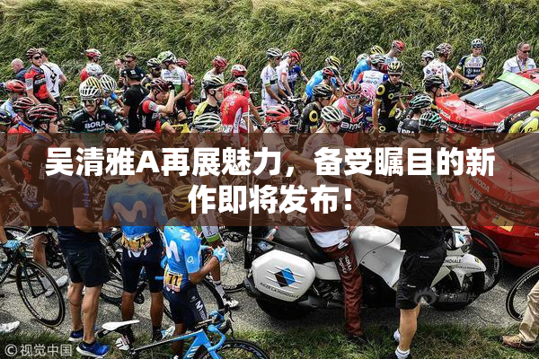 吴清雅A再展魅力，备受瞩目的新作即将发布！