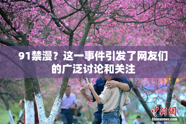 91禁漫？这一事件引发了网友们的广泛讨论和关注