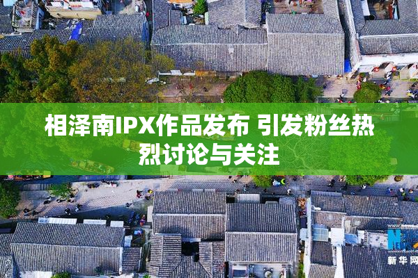 相泽南IPX作品发布 引发粉丝热烈讨论与关注