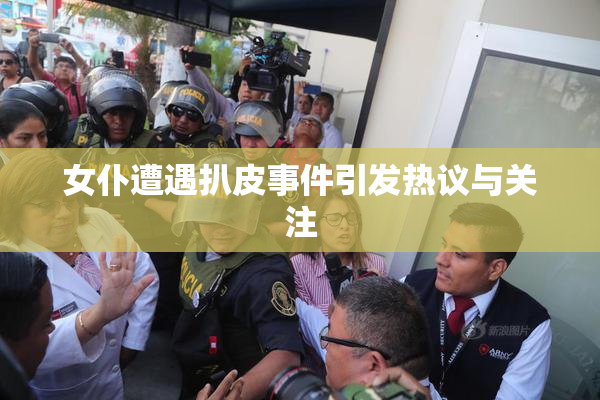 女仆遭遇扒皮事件引发热议与关注