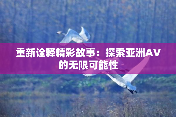 重新诠释精彩故事：探索亚洲AV的无限可能性