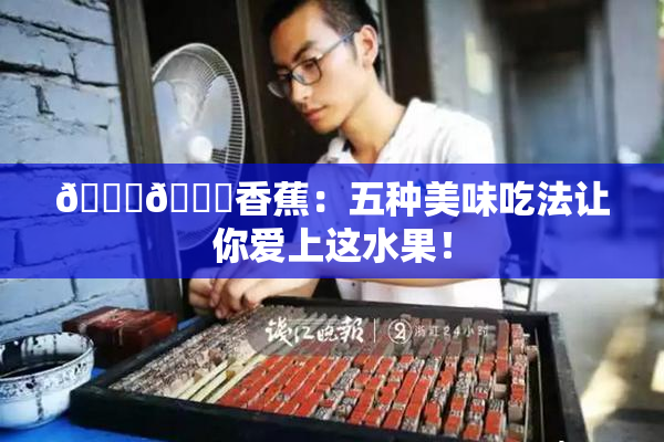 🔞🔞香蕉：五种美味吃法让你爱上这水果！