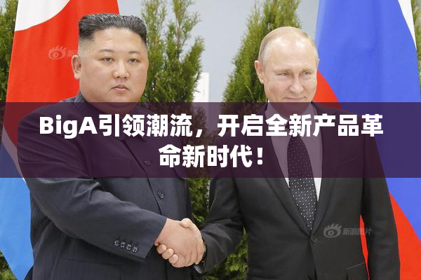 BigA引领潮流，开启全新产品革命新时代！
