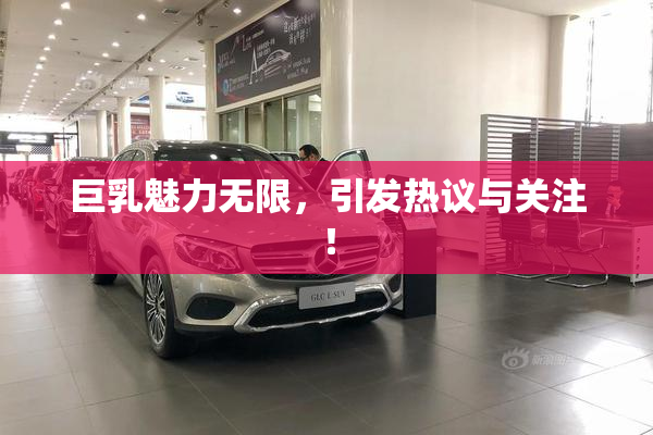 巨乳魅力无限，引发热议与关注！