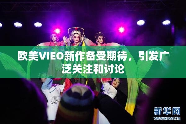 欧美VIEO新作备受期待，引发广泛关注和讨论