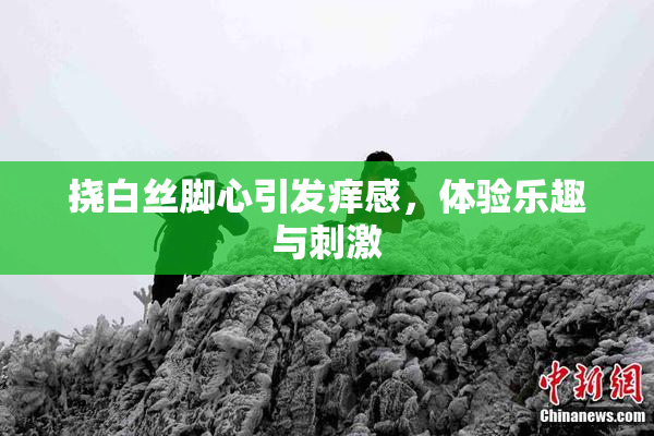 挠白丝脚心引发痒感，体验乐趣与刺激