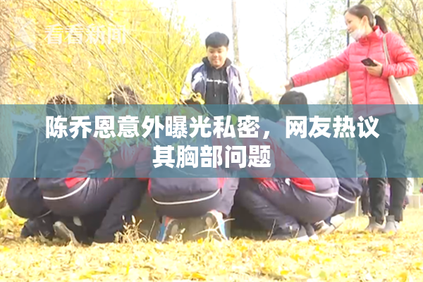 陈乔恩意外曝光私密，网友热议其胸部问题