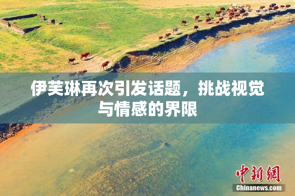 伊芙琳再次引发话题，挑战视觉与情感的界限