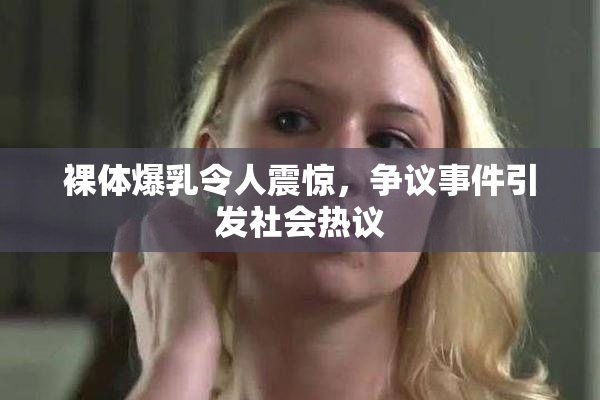 裸体爆乳令人震惊，争议事件引发社会热议