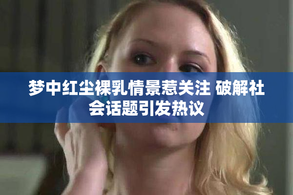 梦中红尘裸乳情景惹关注 破解社会话题引发热议