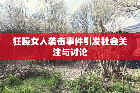 狂躁女人袭击事件引发社会关注与讨论
