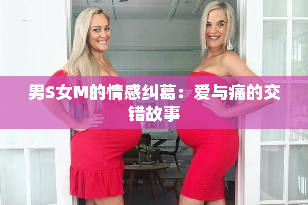 男S女M的情感纠葛：爱与痛的交错故事