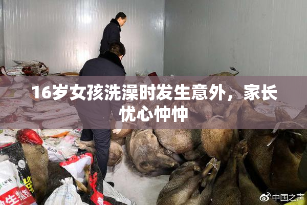 16岁女孩洗澡时发生意外，家长忧心忡忡
