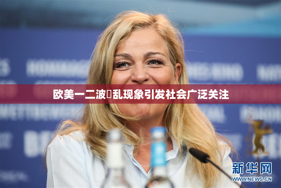 欧美一二波婬乱现象引发社会广泛关注
