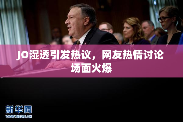 JO湿透引发热议，网友热情讨论场面火爆