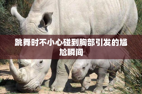 跳舞时不小心碰到胸部引发的尴尬瞬间