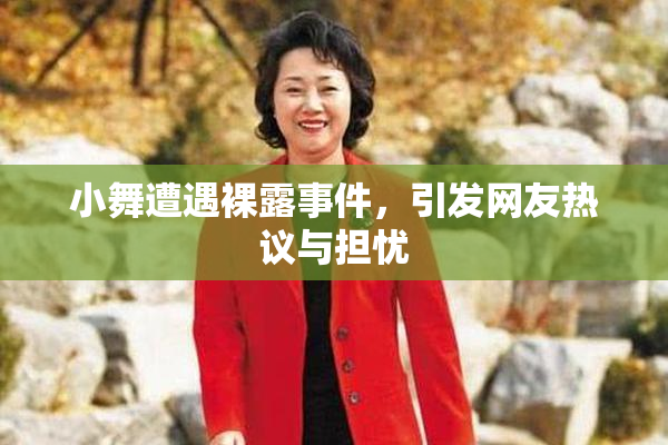 小舞遭遇裸露事件，引发网友热议与担忧