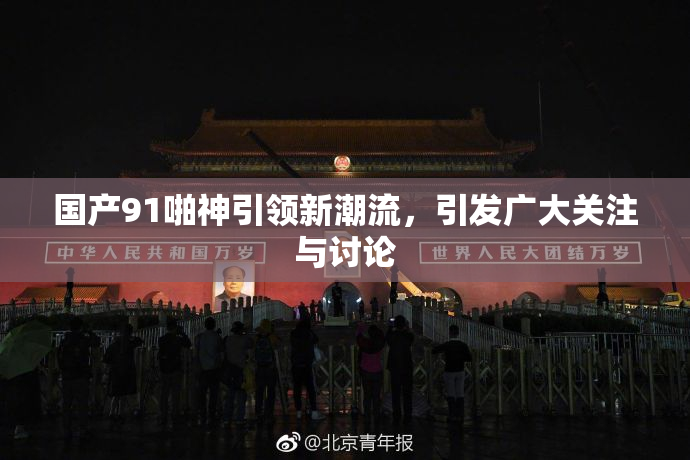 国产91啪神引领新潮流，引发广大关注与讨论